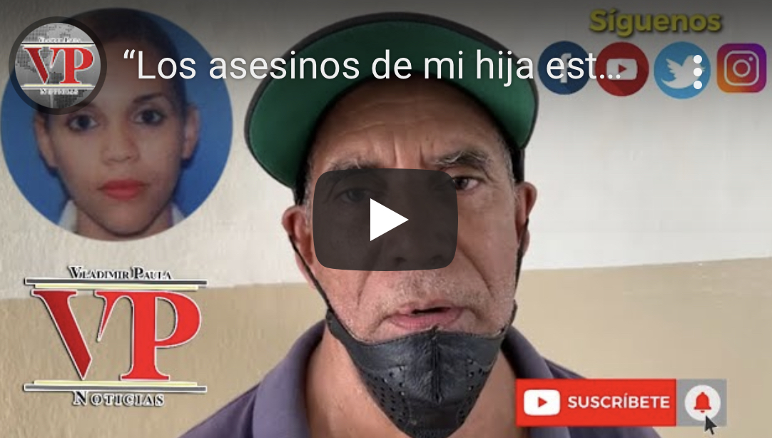 “Los asesinos de mi hija están aquí mismo, hasta me han pasado por el lado” afirma padre de mujer ultimada en SFM
